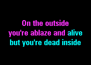 0n the outside

you're ablaze and alive
but you're dead inside