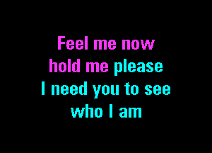 Feel me now
hold me please

I need you to see
who I am