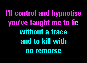 I'll control and hypnotise
you've taught me to lie
without a trace
and to kill with
no remorse