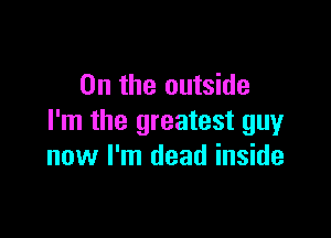 0n the outside

I'm the greatest guy
now I'm dead inside