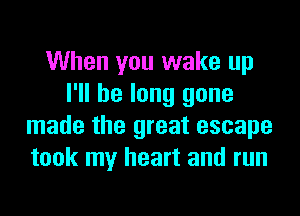 When you wake up
I'll be long gone
made the great escape
took my heart and run