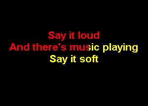 Say it loud
And there's music playing

Say it soft