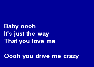 Baby oooh

It's just the way
That you love me

Oooh you drive me crazy