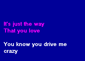 You know you drive me
crazy