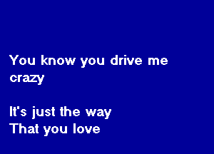 You know you drive me
crazy

It's just the way
That you love