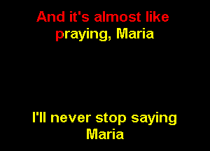 And it's almost like
praying, Maria

I'll never stop saying
Maria