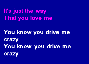 You know you drive me

crazy
You know you drive me

crazy