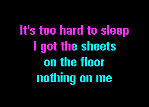 It's too hard to sleep
I got the sheets

on the floor
nothing on me