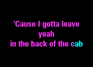 'Cause I gotta leave

yeah
in the back of the cab