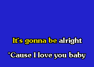 It's gonna be alright

'Cause I love you baby