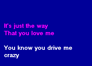 You know you drive me
crazy