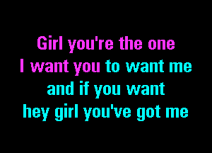 Girl you're the one
I want you to want me

and if you want
hey girl you've got me