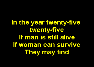 In the year twenty-f'we
twenty-flve

If man is still alive
If woman can survive
They may find