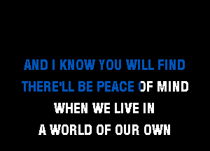 AND I KNOW YOU WILL FIND
THERE'LL BE PEACE OF MIND
WHEN WE LIVE IN
A WORLD OF OUR OWN