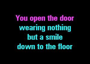You open the door
wearing nothing

but a smile
down to the floor