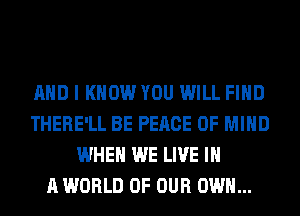 AND I KNOW YOU WILL FIND
THERE'LL BE PEACE OF MIND
WHEN WE LIVE IN
A WORLD OF OUR OWN...
