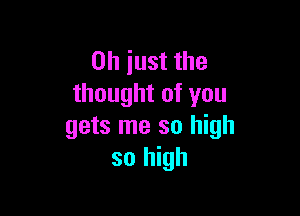 Oh just the
thought of you

gets me so high
so high