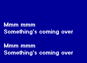 Mmm mmm

Something's coming over

Mmm mmm
Something's coming over