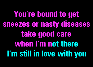 You're bound to get
sneezes or nasty diseases
take good care
when I'm not there
I'm still in love with you