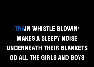 TRAIN WHISTLE BLOWIH'
MAKES A SLEEPY NOISE
UHDERHEATH THEIR BLAHKETS
GO ALL THE GIRLS AND BOYS