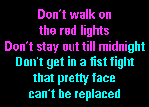 Don't walk on
the red lights
Don't stay out till midnight
Don't get in a fist fight
that pretty face
can't be replaced