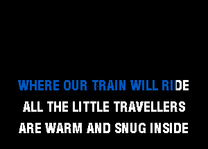 WHERE OUR TRAIN WILL RIDE
ALL THE LITTLE TRAVELLERS
ARE WARM AND SHUG INSIDE