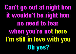 Can't go out at night hon
it wouldn't be right hon
no need to fear
when you're not here

I'm still in love with you
Oh yes?