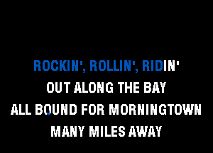 ROCKIH', ROLLIH', RIDIH'
OUT ALONG THE BAY
ALL BOUND FOR MORHIHGTOWH
MANY MILES AWAY