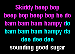 Skiddy beep hop
beep hop beep hop he do
ham ham ham hampy do
ham ham ham hampy da

dee dee dee
sounding good sugar