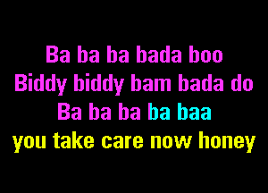 Ba ha ha hada hoo
Biddy hiddy ham hada do
Ba ha ha ha baa
you take care now honey