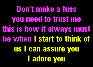 Don't make a fuss
you need to trust me
this is how it always must
be when I start to think of
us I can assure you
I adore you