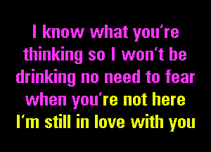 I know what you're
thinking so I won't be
drinking no need to fear
when you're not here
I'm still in love with you