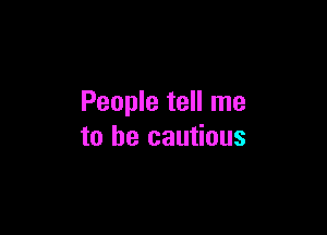 People tell me

to be cautious