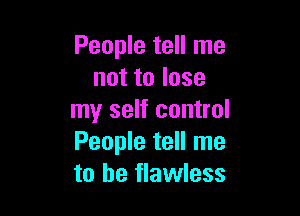 People tell me
nottolose

my self control
People tell me
to be flawless