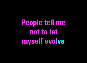 People tell me

not to let
myself evolve
