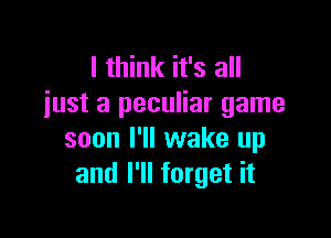 I think it's all
iust a peculiar game

soon I'll wake up
and I'll forget it