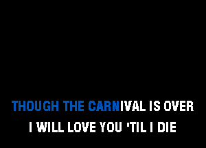 THOUGH THE CARNIVAL IS OVER
I WILL LOVE YOU 'TILI DIE