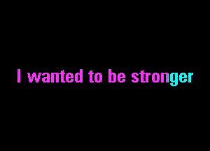 I wanted to be stronger