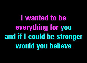 I wanted to be
everything for you

and if I could be stronger
would you believe