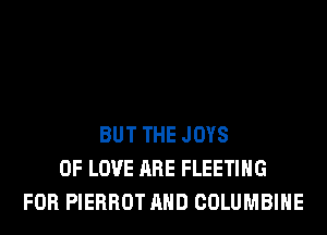 BUT THE JOYS
OF LOVE ARE FLEETIHG
FOR PIERROT AND COLUMBIHE