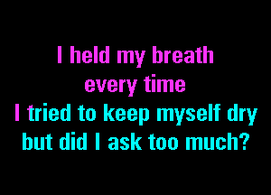 I held my breath
every time

I tried to keep myself dry
but did I ask too much?