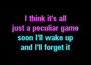 I think it's all
iust a peculiar game

soon I'll wake up
and I'll forget it