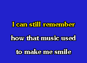 I can still remember
how ihat music used

to make me smile
