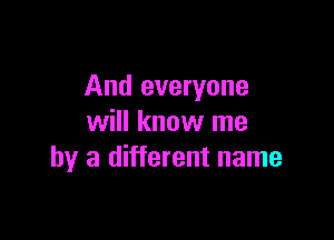 And everyone

will know me
by a different name