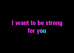 I want to be strong

for you