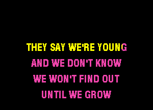 THEY SAY WE'RE YOUNG
AND WE DON'T KNOW
WE WON'T FIND OUT

UHTILWE GROW l