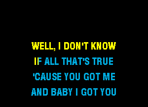 WELL, I DON'T KNOW

IF ALL THAT'S TRUE
'CAUSE YOU GOT ME
AND BABY I GOT YOU