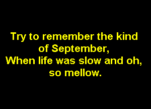 Try to remember the kind
of September,

When life was slow and oh,
so mellow.