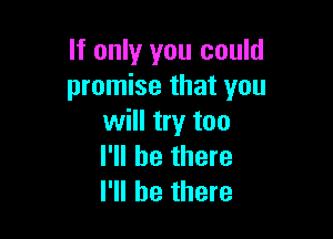 If only you could
promise that you

will try too
I'll be there
I'll be there