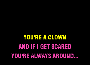 YOU'RE A CLOWN
AND IF I GET SCARED
YOU'RE ALWAYS AROUND...